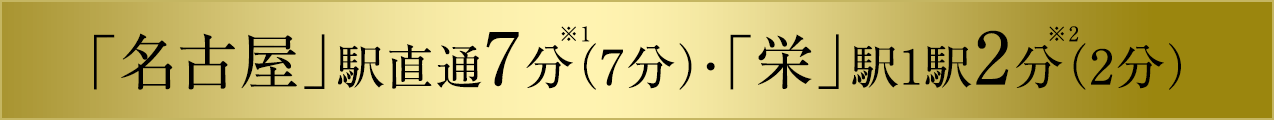 「名古屋」駅直通7分（7分）・「栄」駅1駅2分（2分）