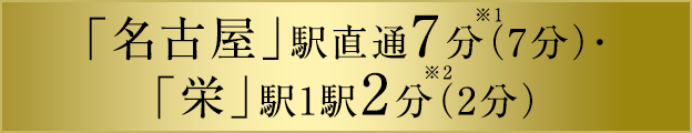 「「名古屋」駅直通7分（7分）・「栄」駅1駅2分（2分）